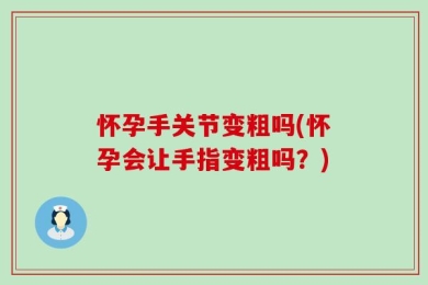怀孕手关节变粗吗(怀孕会让手指变粗吗？)