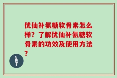 优仙补氨糖软骨素怎么样？了解优仙补氨糖软骨素的功效及使用方法？