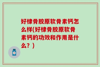 好棣骨胶原软骨素钙怎么样(好棣骨胶原软骨素钙的功效和作用是什么？)
