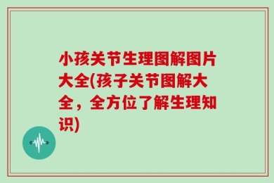 小孩关节生理图解图片大全(孩子关节图解大全，全方位了解生理知识)