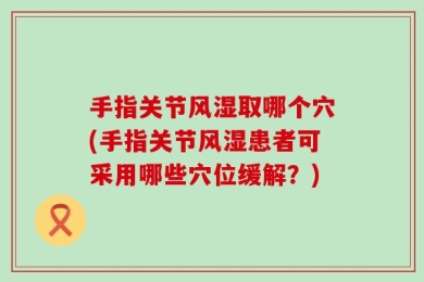手指关节风湿取哪个穴(手指关节风湿患者可采用哪些穴位缓解？)