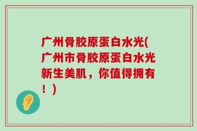 广州骨胶原蛋白水光(广州市骨胶原蛋白水光新生美肌，你值得拥有！)