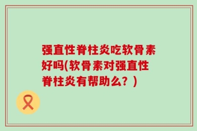 强直性脊柱炎吃软骨素好吗(软骨素对强直性脊柱炎有帮助么？)