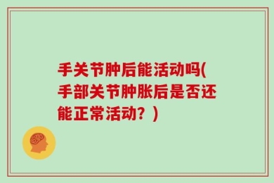 手关节肿后能活动吗(手部关节肿胀后是否还能正常活动？)