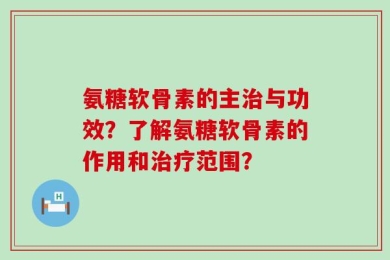 氨糖软骨素的主治与功效？了解氨糖软骨素的作用和治疗范围？