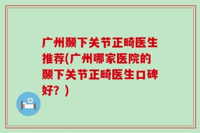 广州颞下关节正畸医生推荐(广州哪家医院的颞下关节正畸医生口碑好？)