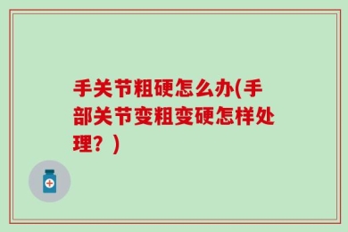 手关节粗硬怎么办(手部关节变粗变硬怎样处理？)