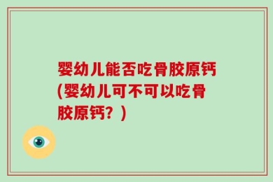 婴幼儿能否吃骨胶原钙(婴幼儿可不可以吃骨胶原钙？)