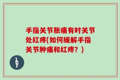手指关节胀痛有时关节处红疼(如何缓解手指关节肿痛和红疼？)