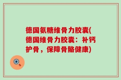 德国氨糖维骨力胶囊(德国维骨力胶囊：补钙护骨，保障骨骼健康)
