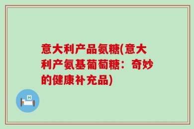 意大利产品氨糖(意大利产氨基葡萄糖：奇妙的健康补充品)