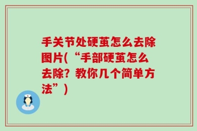 手关节处硬茧怎么去除图片(“手部硬茧怎么去除？教你几个简单方法”)