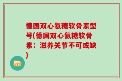 德国双心氨糖软骨素型号(德国双心氨糖软骨素：滋养关节不可或缺)