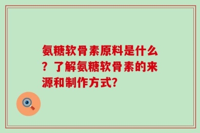 氨糖软骨素原料是什么？了解氨糖软骨素的来源和制作方式？