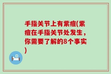 手指关节上有紫痘(紫痘在手指关节处发生，你需要了解的8个事实)