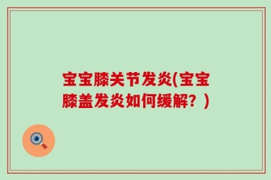 宝宝膝关节发炎(宝宝膝盖发炎如何缓解？)