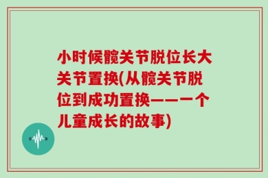 小时候髋关节脱位长大关节置换(从髋关节脱位到成功置换——一个儿童成长的故事)