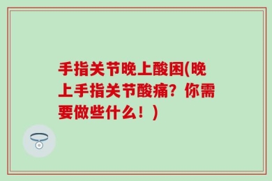 手指关节晚上酸困(晚上手指关节酸痛？你需要做些什么！)