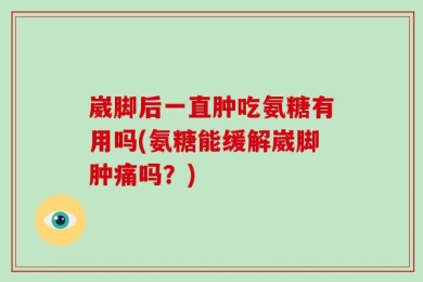 崴脚后一直肿吃氨糖有用吗(氨糖能缓解崴脚肿痛吗？)