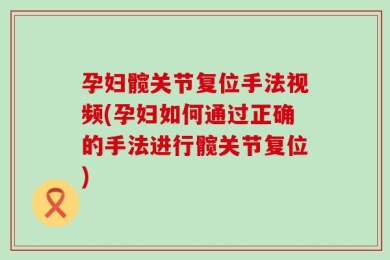 孕妇髋关节复位手法视频(孕妇如何通过正确的手法进行髋关节复位)