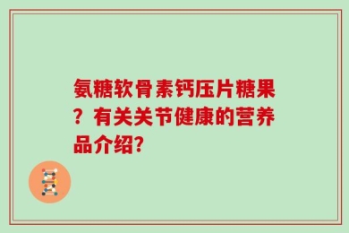 氨糖软骨素钙压片糖果？有关关节健康的营养品介绍？