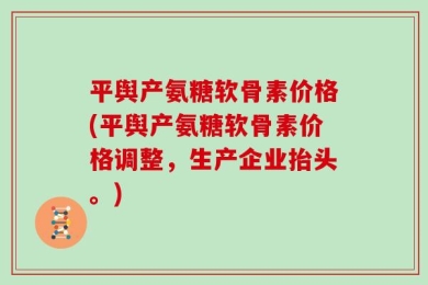 平舆产氨糖软骨素价格(平舆产氨糖软骨素价格调整，生产企业抬头。)