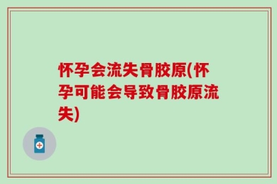 怀孕会流失骨胶原(怀孕可能会导致骨胶原流失)