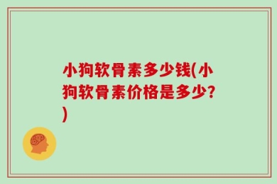 小狗软骨素多少钱(小狗软骨素价格是多少？)