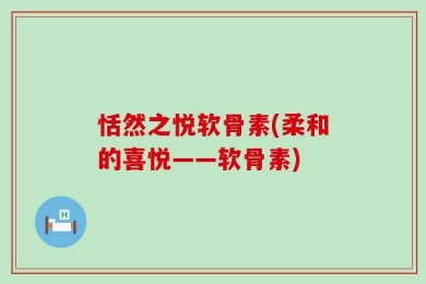 恬然之悦软骨素(柔和的喜悦——软骨素)
