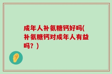 成年人补氨糖钙好吗(补氨糖钙对成年人有益吗？)