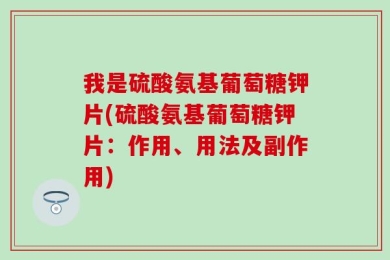 我是硫酸氨基葡萄糖钾片(硫酸氨基葡萄糖钾片：作用、用法及副作用)