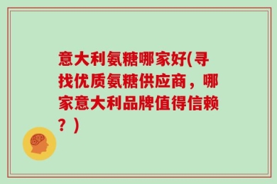 意大利氨糖哪家好(寻找优质氨糖供应商，哪家意大利品牌值得信赖？)