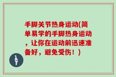 手脚关节热身运动(简单易学的手脚热身运动，让你在运动前迅速准备好，避免受伤！)
