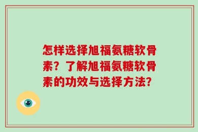 怎样选择旭福氨糖软骨素？了解旭福氨糖软骨素的功效与选择方法？