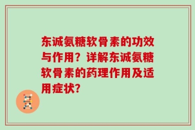 东诚氨糖软骨素的功效与作用？详解东诚氨糖软骨素的药理作用及适用症状？