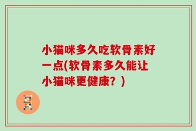 小猫咪多久吃软骨素好一点(软骨素多久能让小猫咪更健康？)