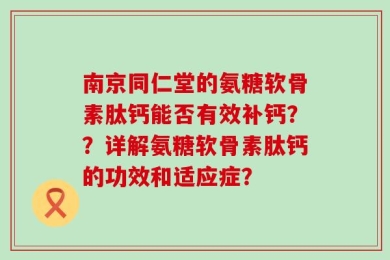 南京同仁堂的氨糖软骨素肽钙能否有效补钙？？详解氨糖软骨素肽钙的功效和适应症？