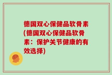德国双心保健品软骨素(德国双心保健品软骨素：保护关节健康的有效选择)