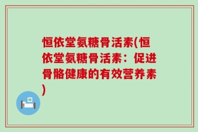 恒依堂氨糖骨活素(恒依堂氨糖骨活素：促进骨骼健康的有效营养素)
