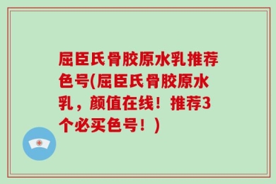 屈臣氏骨胶原水乳推荐色号(屈臣氏骨胶原水乳，颜值在线！推荐3个必买色号！)