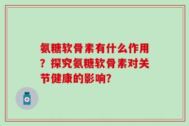 氨糖软骨素有什么作用？探究氨糖软骨素对关节健康的影响？