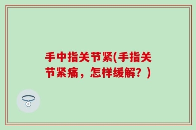 手中指关节紧(手指关节紧痛，怎样缓解？)
