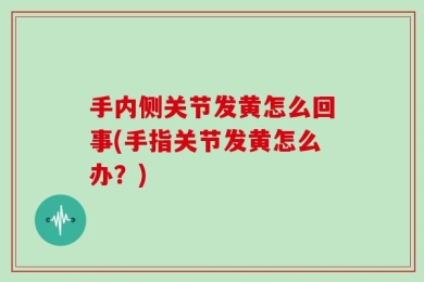 手内侧关节发黄怎么回事(手指关节发黄怎么办？)