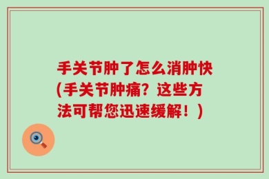 手关节肿了怎么消肿快(手关节肿痛？这些方法可帮您迅速缓解！)