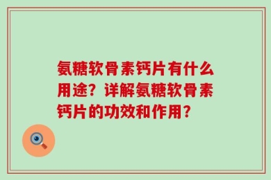 氨糖软骨素钙片有什么用途？详解氨糖软骨素钙片的功效和作用？
