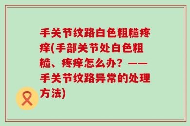 手关节纹路白色粗糙疼痒(手部关节处白色粗糙、疼痒怎么办？——手关节纹路异常的处理方法)