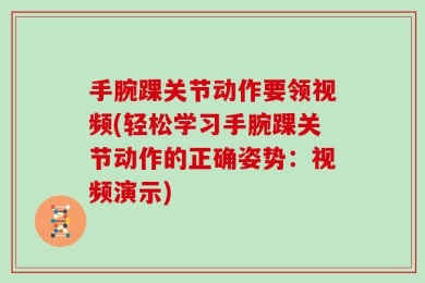 手腕踝关节动作要领视频(轻松学习手腕踝关节动作的正确姿势：视频演示)