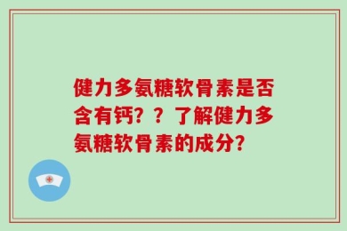 健力多氨糖软骨素是否含有钙？？了解健力多氨糖软骨素的成分？