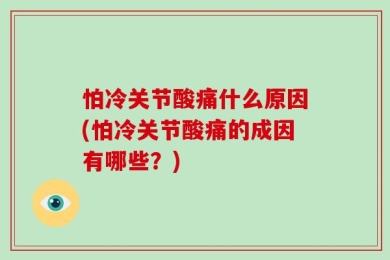 怕冷关节酸痛什么原因(怕冷关节酸痛的成因有哪些？)
