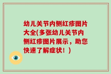 幼儿关节内侧红疹图片大全(多张幼儿关节内侧红疹图片展示，助您快速了解症状！)